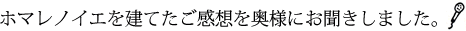 ホマレノイエを建てたご感想を奥様にお聞きしました。