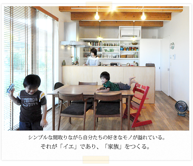 シンプルな間取りながら自分たちの好きなモノが溢れいている。それが「イエ」であり、「家族」をつくる。