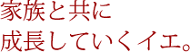 家族と共に成長していくイエ。